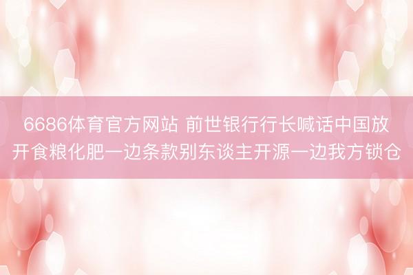 6686体育官方网站 前世银行行长喊话中国放开食粮化肥一边条款别东谈主开源一边我方锁仓