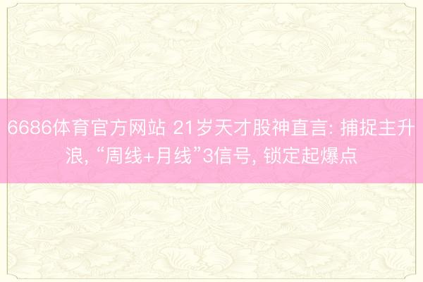 6686体育官方网站 21岁天才股神直言: 捕捉主升浪， “周线+月线”3信号， 锁定起爆点