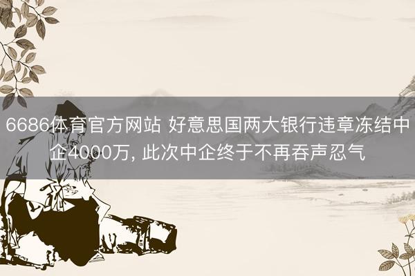 6686体育官方网站 好意思国两大银行违章冻结中企4000万， 此次中企终于不再吞声忍气