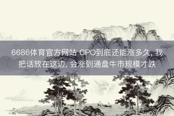 6686体育官方网站 CPO到底还能涨多久， 我把话放在这边， 会涨到通盘牛市规模才跌