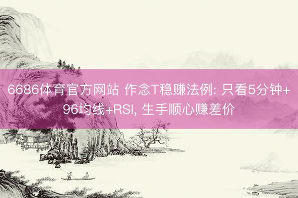 6686体育官方网站 作念T稳赚法例: 只看5分钟+96均线+RSI， 生手顺心赚差价