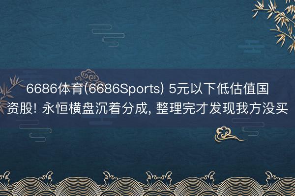 6686体育(6686Sports) 5元以下低估值国资股! 永恒横盘沉着分成， 整理完才发现我方没买