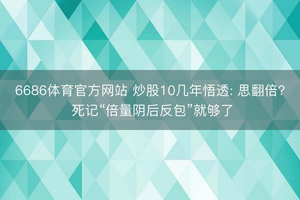6686体育官方网站 炒股10几年悟透: 思翻倍? 死记“倍量阴后反包”就够了
