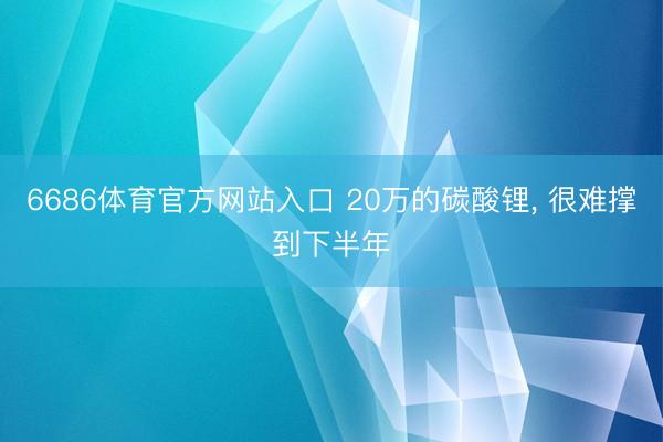 6686体育官方网站入口 20万的碳酸锂， 很难撑到下半年