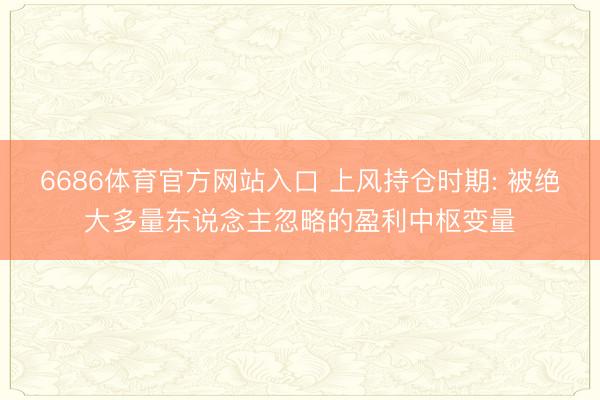 6686体育官方网站入口 上风持仓时期: 被绝大多量东说念主忽略的盈利中枢变量