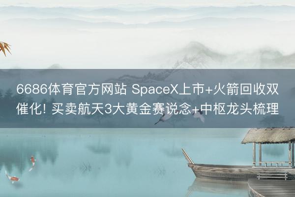 6686体育官方网站 SpaceX上市+火箭回收双催化! 买卖航天3大黄金赛说念+中枢龙头梳理