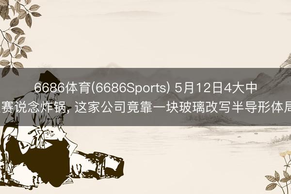 6686体育(6686Sports) 5月12日4大中枢赛说念炸锅， 这家公司竟靠一块玻璃改写半导形体局?