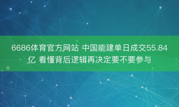 6686体育官方网站 中国能建单日成交55.84亿 看懂背后逻辑再决定要不要参与