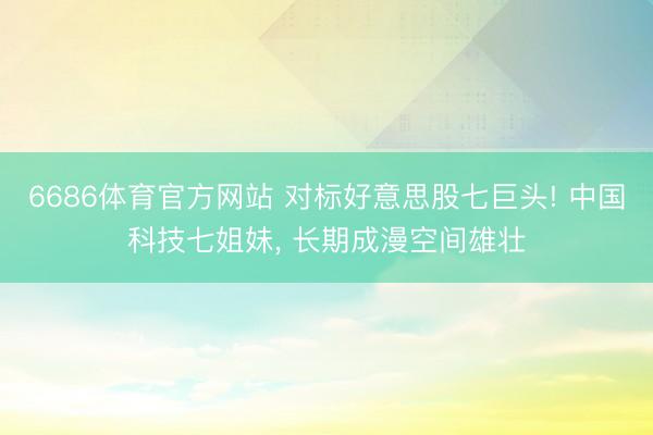 6686体育官方网站 对标好意思股七巨头! 中国科技七姐妹， 长期成漫空间雄壮