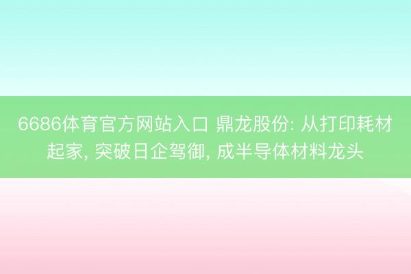 6686体育官方网站入口 鼎龙股份: 从打印耗材起家， 突破日企驾御， 成半导体材料龙头
