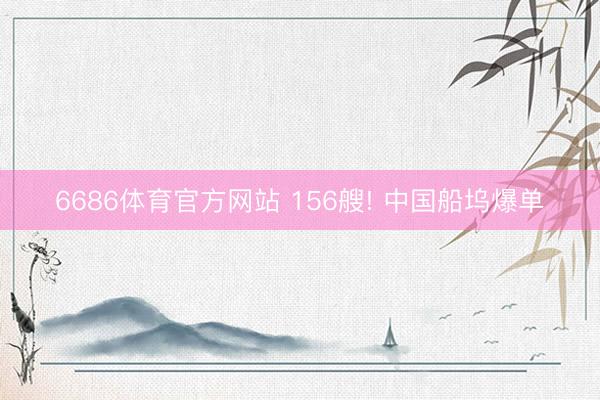 6686体育官方网站 156艘! 中国船坞爆单