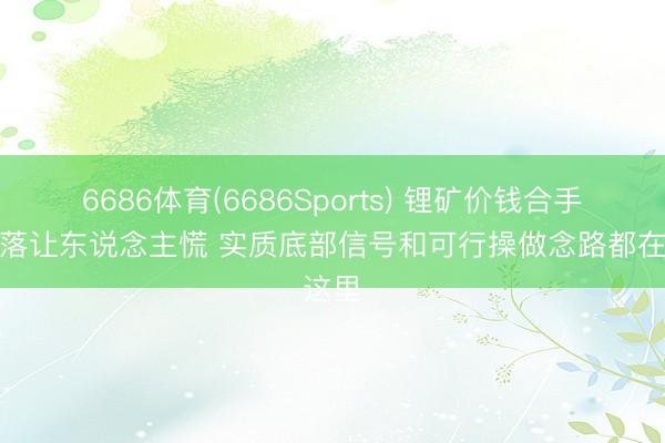 6686体育(6686Sports) 锂矿价钱合手续下落让东说念主慌 实质底部信号和可行操做念路都在这里