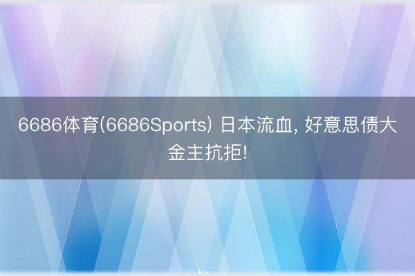 6686体育(6686Sports) 日本流血， 好意思债大金主抗拒!