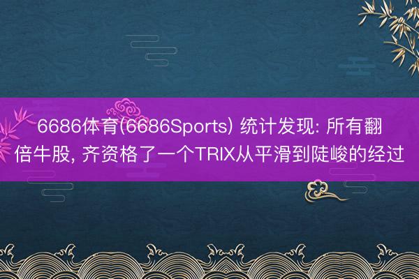 6686体育(6686Sports) 统计发现: 所有翻倍牛股， 齐资格了一个TRIX从平滑到陡峻的经过