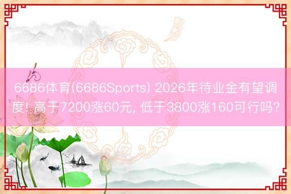 6686体育(6686Sports) 2026年待业金有望调度! 高于7200涨60元， 低于3800涨160可行吗?