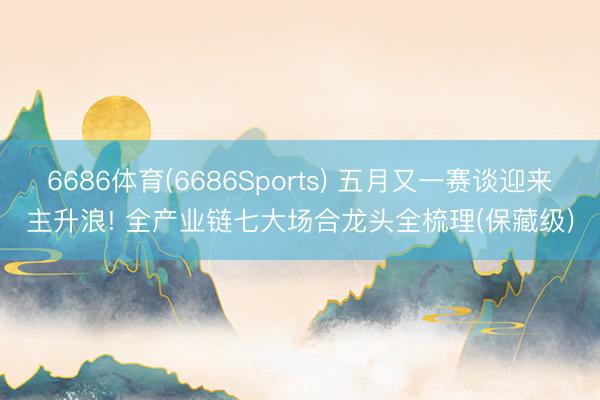 6686体育(6686Sports) 五月又一赛谈迎来主升浪! 全产业链七大场合龙头全梳理(保藏级)