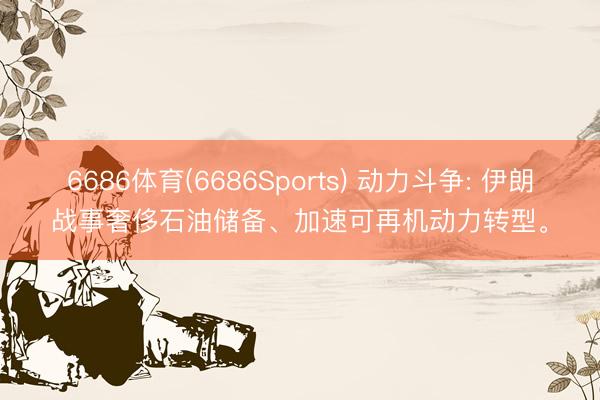 6686体育(6686Sports) 动力斗争: 伊朗战事奢侈石油储备、加速可再机动力转型。