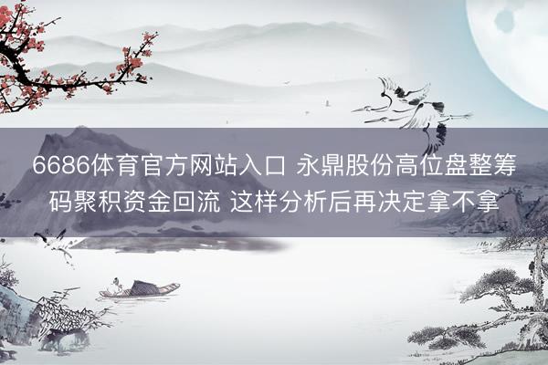 6686体育官方网站入口 永鼎股份高位盘整筹码聚积资金回流 这样分析后再决定拿不拿