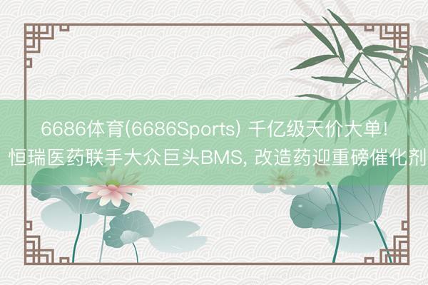 6686体育(6686Sports) 千亿级天价大单! 恒瑞医药联手大众巨头BMS， 改造药迎重磅催化剂