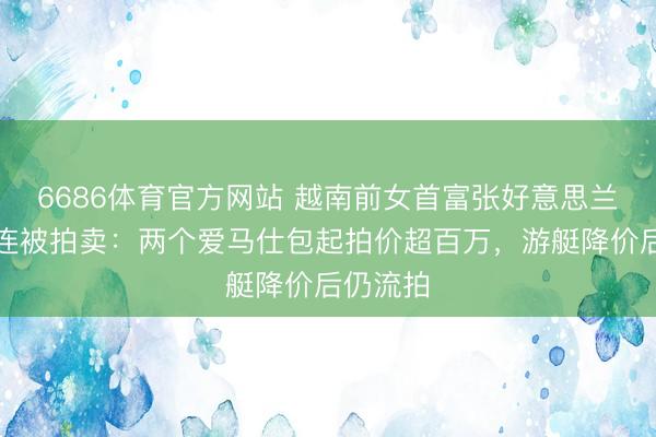 6686体育官方网站 越南前女首富张好意思兰财富接连被拍卖：两个爱马仕包起拍价超百万，游艇降价后仍流拍