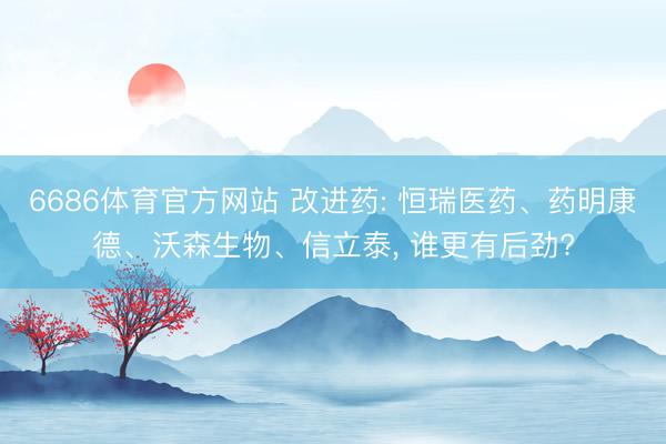 6686体育官方网站 改进药: 恒瑞医药、药明康德、沃森生物、信立泰， 谁更有后劲?