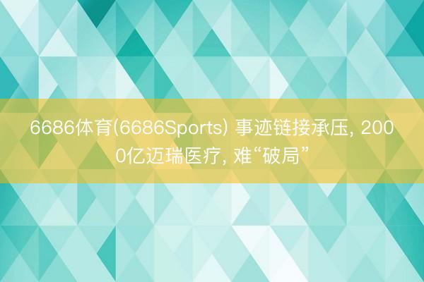 6686体育(6686Sports) 事迹链接承压， 2000亿迈瑞医疗， 难“破局”