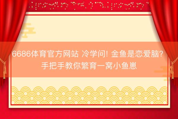 6686体育官方网站 冷学问! 金鱼是恋爱脑? 手把手教你繁育一窝小鱼崽