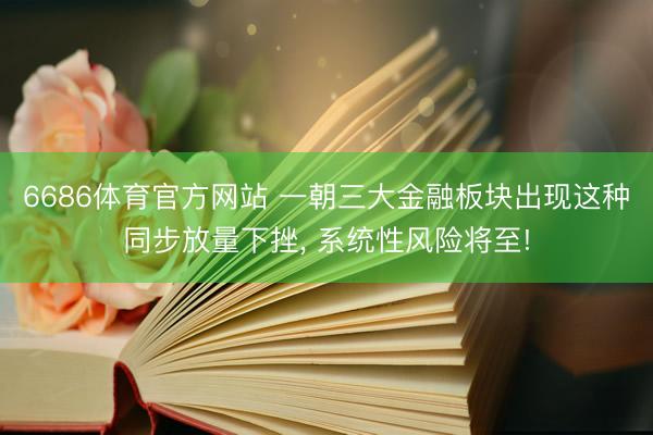 6686体育官方网站 一朝三大金融板块出现这种同步放量下挫， 系统性风险将至!