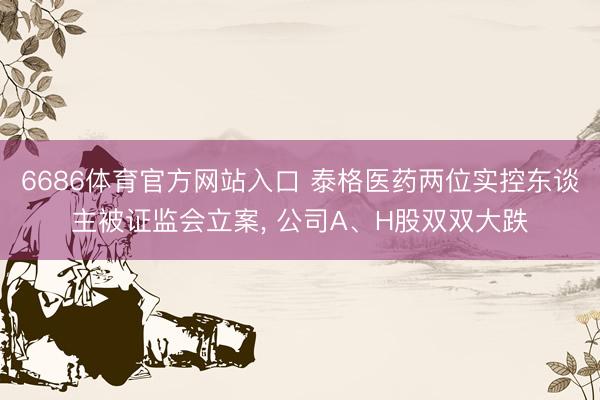 6686体育官方网站入口 泰格医药两位实控东谈主被证监会立案， 公司A、H股双双大跌