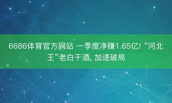 6686体育官方网站 一季度净赚1.65亿! “河北王”老白干酒， 加速破局