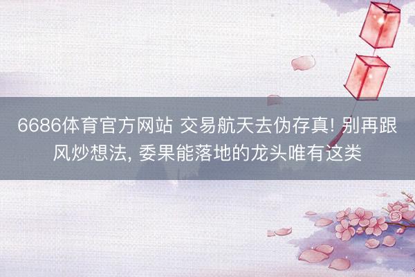6686体育官方网站 交易航天去伪存真! 别再跟风炒想法， 委果能落地的龙头唯有这类