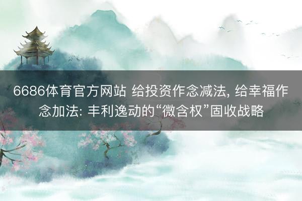 6686体育官方网站 给投资作念减法， 给幸福作念加法: 丰利逸动的“微含权”固收战略