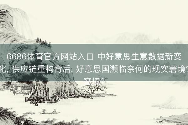 6686体育官方网站入口 中好意思生意数据新变化， 供应链重构背后， 好意思国濒临奈何的现实窘境?