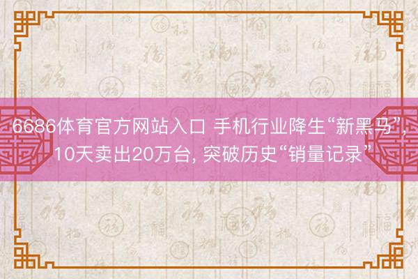6686体育官方网站入口 手机行业降生“新黑马”， 10天卖出20万台， 突破历史“销量记录”