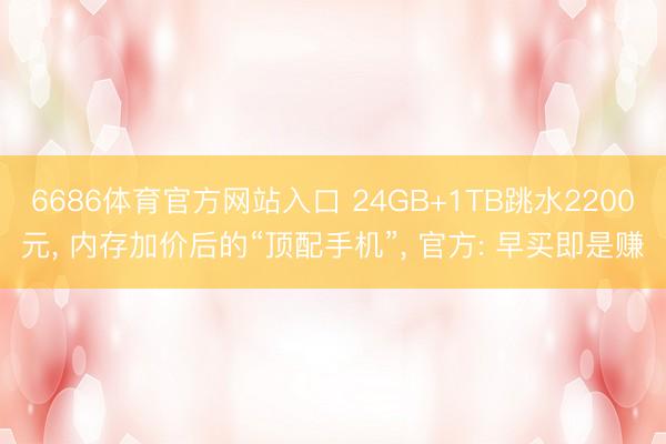 6686体育官方网站入口 24GB+1TB跳水2200元， 内存加价后的“顶配手机”， 官方: 早买即是赚