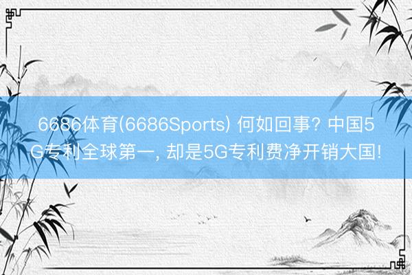 6686体育(6686Sports) 何如回事? 中国5G专利全球第一， 却是5G专利费净开销大国!
