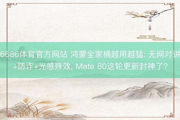 6686体育官方网站 鸿蒙全家桶越用越猛: 无网对讲+防诈+光感殊效， Mate 80这轮更新封神了?