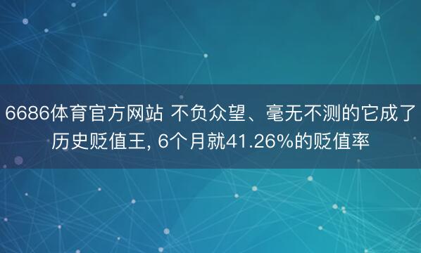 6686体育官方网站 不负众望、毫无不测的它成了历史贬值王， 6个月就41.26%的贬值率