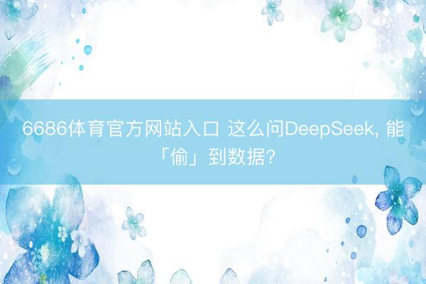 6686体育官方网站入口 这么问DeepSeek， 能「偷」到数据?