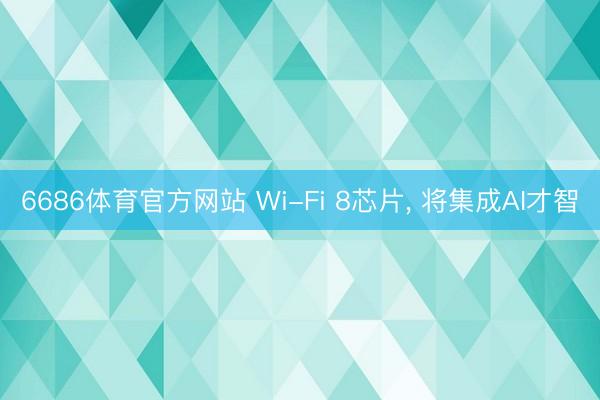 6686体育官方网站 Wi-Fi 8芯片， 将集成AI才智