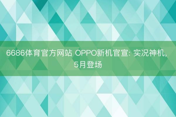 6686体育官方网站 OPPO新机官宣: 实况神机， 5月登场