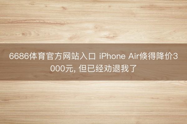 6686体育官方网站入口 iPhone Air倏得降价3000元， 但已经劝退我了