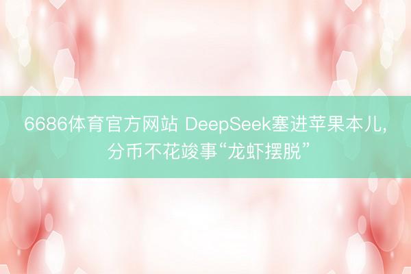 6686体育官方网站 DeepSeek塞进苹果本儿， 分币不花竣事“龙虾摆脱”