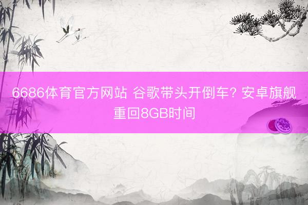 6686体育官方网站 谷歌带头开倒车? 安卓旗舰重回8GB时间