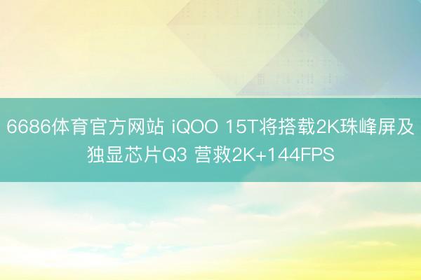 6686体育官方网站 iQOO 15T将搭载2K珠峰屏及独显芯片Q3 营救2K+144FPS