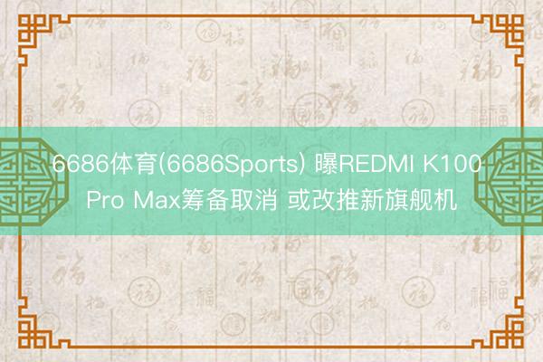 6686体育(6686Sports) 曝REDMI K100 Pro Max筹备取消 或改推新旗舰机