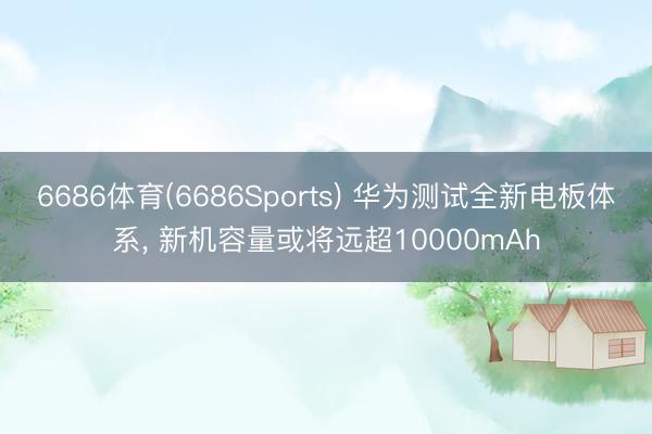 6686体育(6686Sports) 华为测试全新电板体系， 新机容量或将远超10000mAh