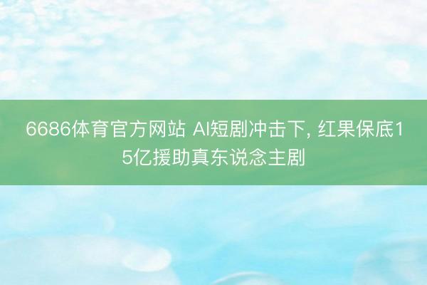 6686体育官方网站 AI短剧冲击下， 红果保底15亿援助真东说念主剧