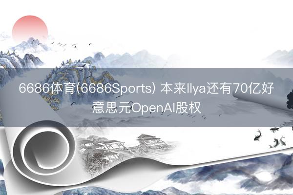 6686体育(6686Sports) 本来Ilya还有70亿好意思元OpenAI股权