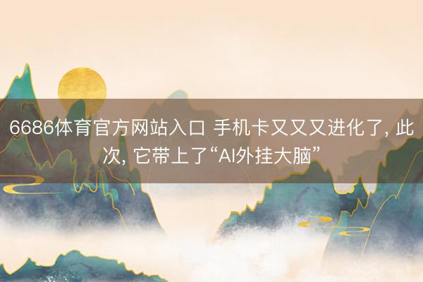 6686体育官方网站入口 手机卡又又又进化了， 此次， 它带上了“AI外挂大脑”